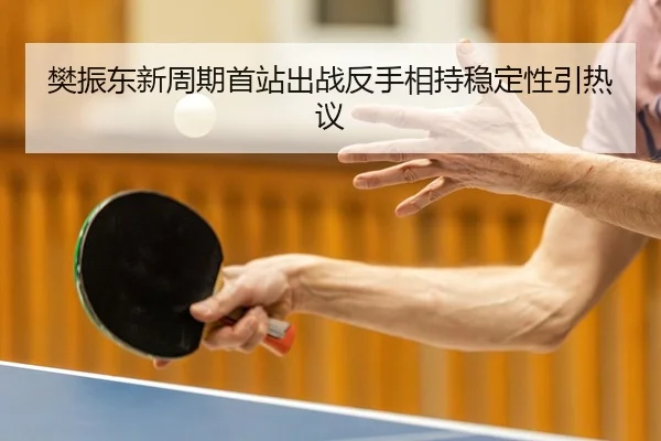 樊振东新周期首站出战反手相持稳定性引热议
